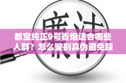 都宝纯正9号香烟适合哪些人群？怎么鉴别真伪避免踩坑？